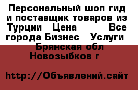 Персональный шоп-гид и поставщик товаров из Турции › Цена ­ 100 - Все города Бизнес » Услуги   . Брянская обл.,Новозыбков г.